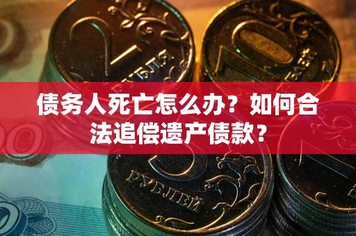 济南债务人死亡怎么办？如何合法追偿遗产债款？