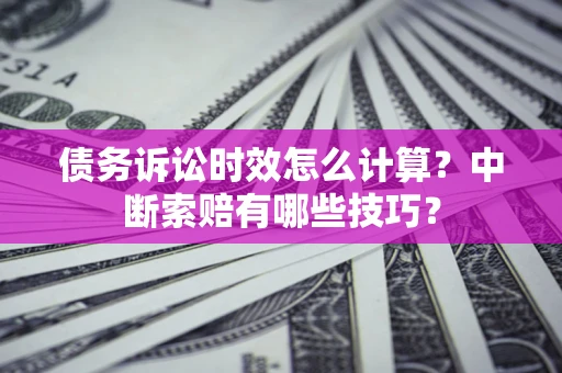 济南债务诉讼时效怎么计算？中断索赔有哪些技巧？