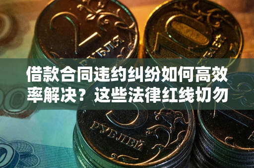 济南借款合同违约纠纷如何高效率解决？这些法律红线切勿触碰