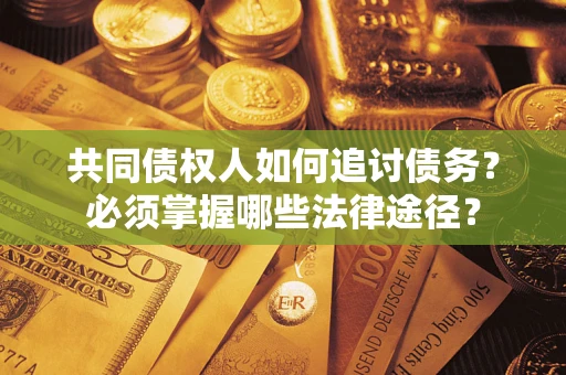 济南共同债权人如何追讨债务？必须掌握哪些法律途径？
