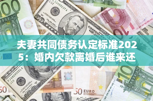 济南夫妻共同债务认定标准2025:婚内欠款离婚后谁来还? 济南夫妻共同债务认定标准2025:婚内欠款离婚后谁来还?
