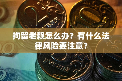济南拘留老赖怎么办？有什么法律风险要注意？