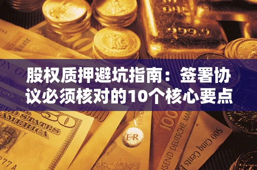 济南股权质押避坑指南:签署协议必须核对的10个核心要点 济南股权质押避坑指南:签署协议必须核对的10个核心要点