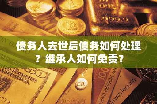 济南债务人去世后债务如何处理？继承人如何免责？