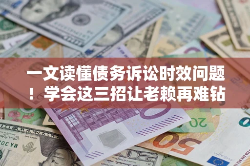 济南一文读懂债务诉讼时效问题！学会这三招让老赖再难钻空子