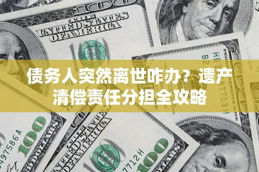 济南债务人突然离世咋办？遗产清偿责任分担全攻略