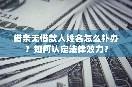 济南借条无借款人姓名怎么补办？如何认定法律效力？