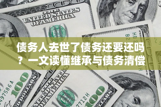 济南债务人去世了债务还要还吗？一文读懂继承与债务清偿