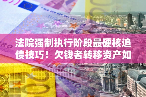 济南法院强制执行阶段最硬核追债技巧！欠钱者转移资产如何破解？