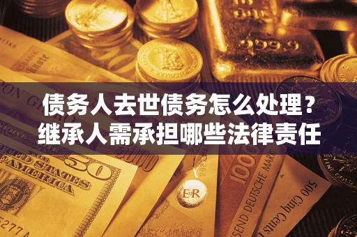 济南债务人去世债务怎么处理？继承人需承担哪些法律责任？