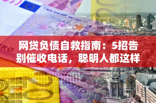 济南网贷负债自救指南：5招告别催收电话，聪明人都这样做