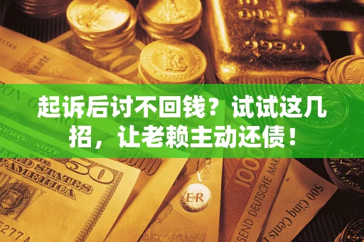济南起诉后讨不回钱？试试这几招，让老赖主动还债！
