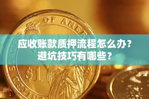 济南应收账款质押流程怎么办？避坑技巧有哪些？