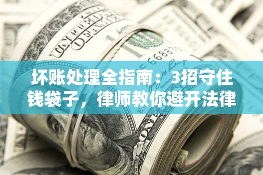 济南坏账处理全指南：3招守住钱袋子，律师教你避开法律雷区