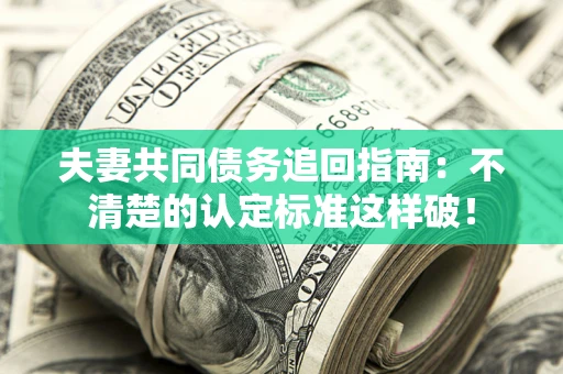 济南夫妻共同债务追回指南：不清楚的认定标准这样破！