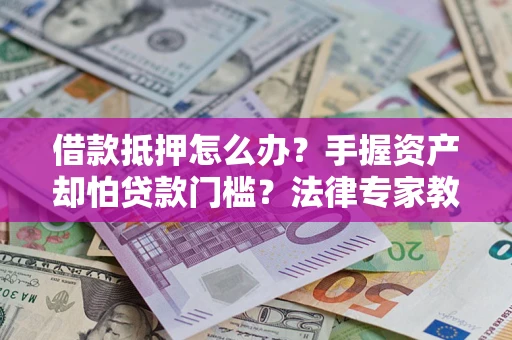 济南借款抵押怎么办？手握资产却怕贷款门槛？法律专家教你办抵押不踩坑