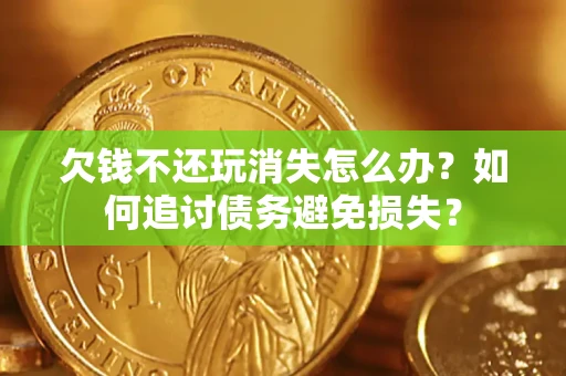 济南欠钱不还玩消失怎么办？如何追讨债务避免损失？