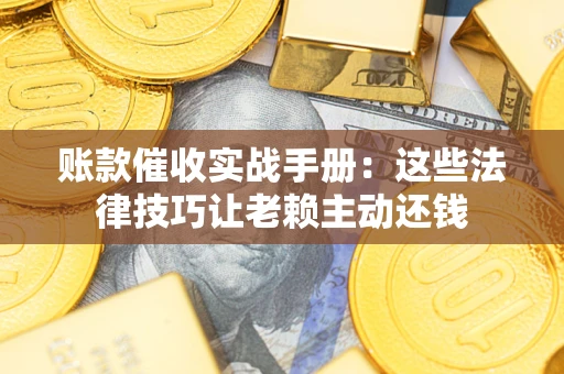 济南账款催收实战手册：这些法律技巧让老赖主动还钱