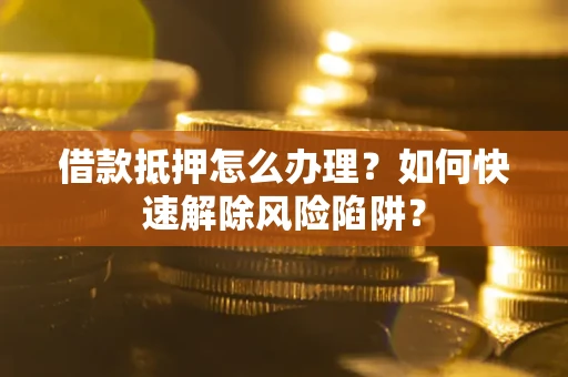 济南借款抵押怎么办理？如何快速解除风险陷阱？