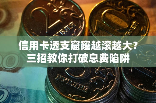 济南信用卡透支窟窿越滚越大？三招教你打破息费陷阱