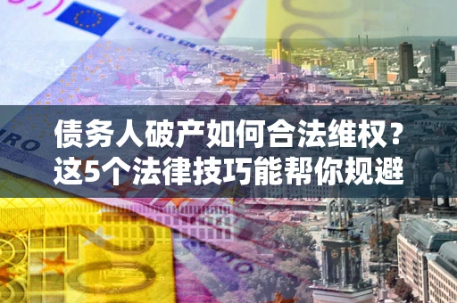 济南债务人破产如何合法维权？这5个法律技巧能帮你规避风险