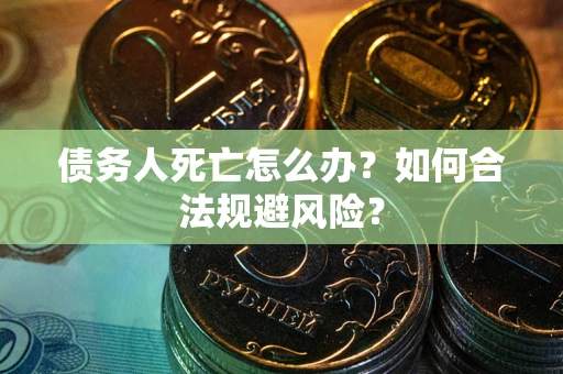 济南债务人死亡怎么办？如何合法规避风险？