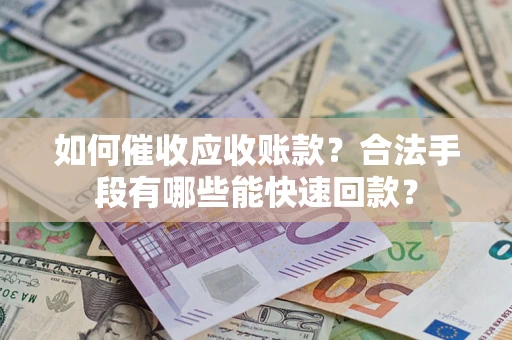 济南如何催收应收账款？合法手段有哪些能快速回款？