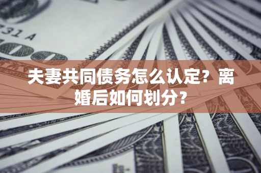济南夫妻共同债务怎么认定？离婚后如何划分？