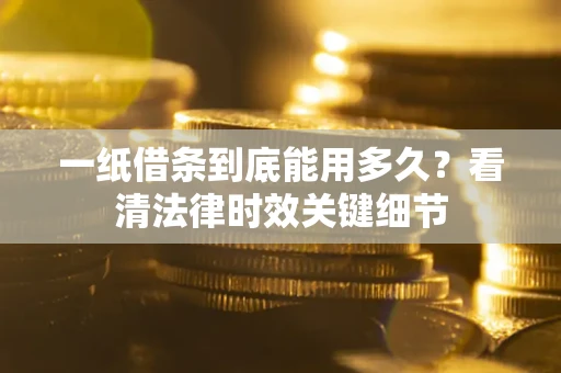 济南一纸借条到底能用多久？看清法律时效关键细节