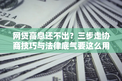 济南网贷高息还不出？三步走协商技巧与法律底气要这么用