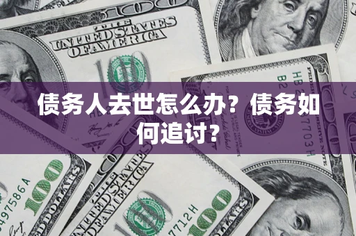 济南债务人去世怎么办？债务如何追讨？