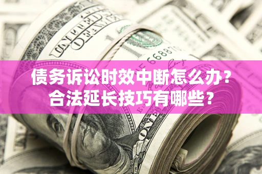 济南债务诉讼时效中断怎么办？合法延长技巧有哪些？