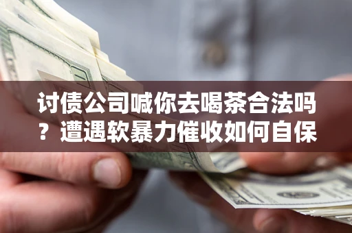 济南讨债公司喊你去喝茶合法吗？遭遇软暴力催收如何自保？