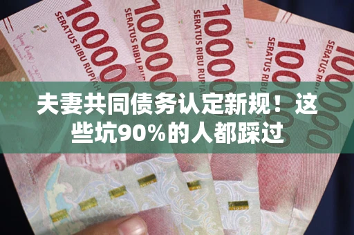 济南夫妻共同债务认定新规！这些坑90%的人都踩过