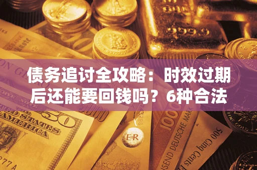 济南债务追讨全攻略：时效过期后还能要回钱吗？6种合法手段助你维权