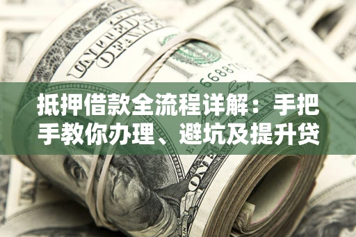 济南抵押借款全流程详解：手把手教你办理、避坑及提升贷款额度