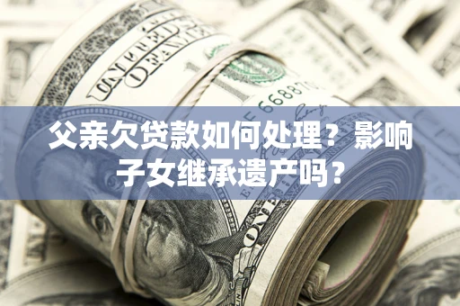济南父亲欠贷款如何处理?影响子女继承遗产吗? 济南父亲欠贷款如何处理?影响子女继承遗产吗?