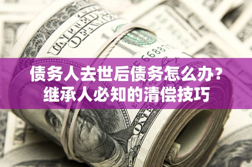济南债务人去世后债务怎么办？继承人必知的清偿技巧