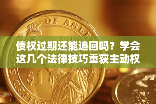 济南债权过期还能追回吗？学会这几个法律技巧重获主动权