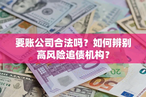 济南要账公司合法吗？如何辨别高风险追债机构？