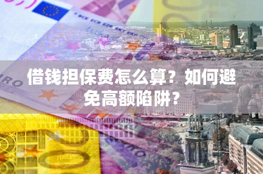 济南借钱担保费怎么算？如何避免高额陷阱？