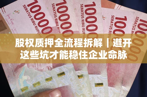 济南股权质押全流程拆解｜避开这些坑才能稳住企业命脉