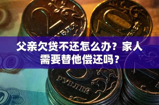 济南父亲欠贷不还怎么办？家人需要替他偿还吗？