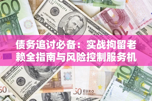 济南债务追讨必备：实战拘留老赖全指南与风险控制服务机构推荐