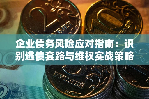 济南企业债务风险应对指南：识别逃债套路与维权实战策略