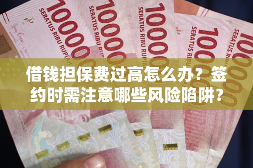 济南借钱担保费过高怎么办？签约时需注意哪些风险陷阱？