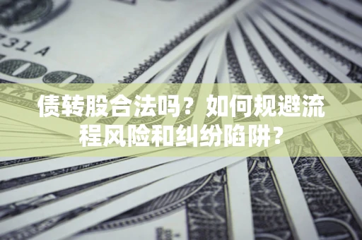 济南债转股合法吗？如何规避流程风险和纠纷陷阱？