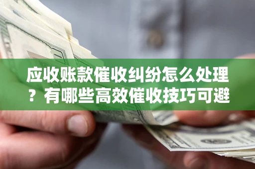 济南应收账款催收纠纷怎么处理？有哪些高效催收技巧可避免坏账？